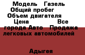  › Модель ­ Газель › Общий пробег ­ 150 › Объем двигателя ­ 3 › Цена ­ 200 000 - Все города Авто » Продажа легковых автомобилей   . Адыгея респ.,Адыгейск г.